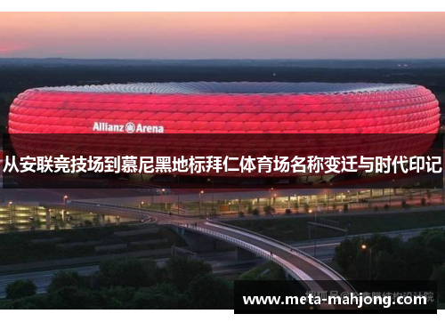 从安联竞技场到慕尼黑地标拜仁体育场名称变迁与时代印记