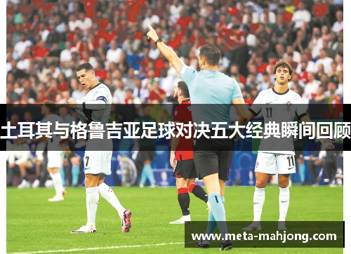 土耳其与格鲁吉亚足球对决五大经典瞬间回顾 土耳其与格鲁吉亚足球对决五大经典瞬间回顾