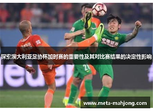 探索澳大利亚足协杯加时赛的重要性及其对比赛结果的决定性影响 探索澳大利亚足协杯加时赛的重要性及其对比赛结果的决定性影响