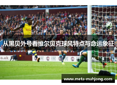 从黑贝外号看维尔贝克球风特点与命运象征 从黑贝外号看维尔贝克球风特点与命运象征