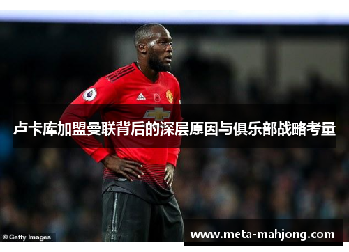 卢卡库加盟曼联背后的深层原因与俱乐部战略考量