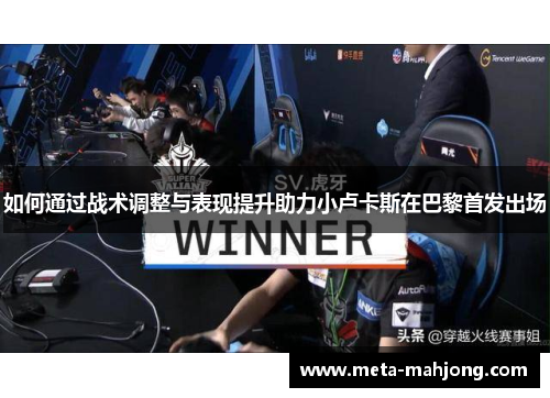 如何通过战术调整与表现提升助力小卢卡斯在巴黎首发出场