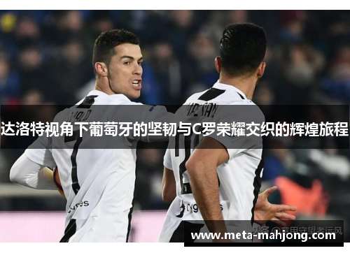 达洛特视角下葡萄牙的坚韧与C罗荣耀交织的辉煌旅程