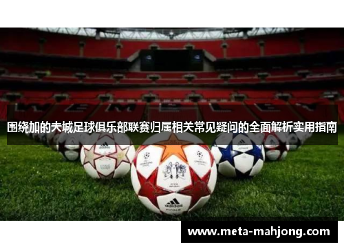围绕加的夫城足球俱乐部联赛归属相关常见疑问的全面解析实用指南