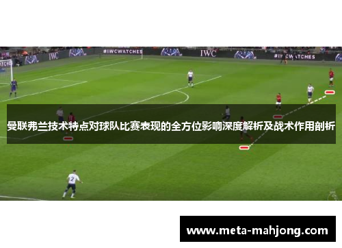 曼联弗兰技术特点对球队比赛表现的全方位影响深度解析及战术作用剖析