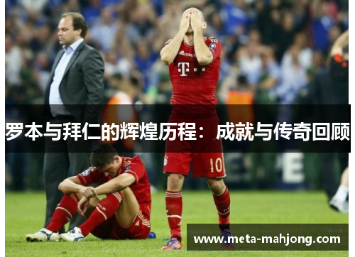 罗本与拜仁的辉煌历程：成就与传奇回顾