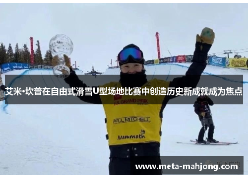 艾米·坎普在自由式滑雪U型场地比赛中创造历史新成就成为焦点