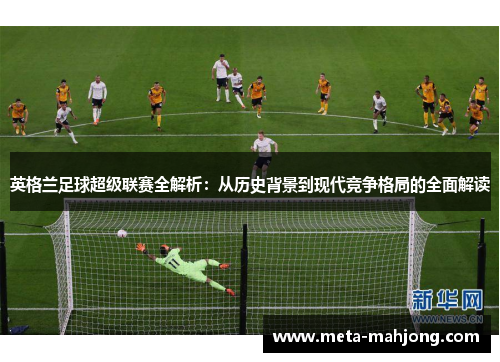 英格兰足球超级联赛全解析：从历史背景到现代竞争格局的全面解读