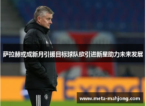 萨拉赫或成新月引援目标球队欲引进新星助力未来发展