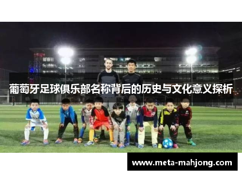 葡萄牙足球俱乐部名称背后的历史与文化意义探析