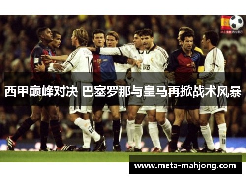 西甲巅峰对决 巴塞罗那与皇马再掀战术风暴