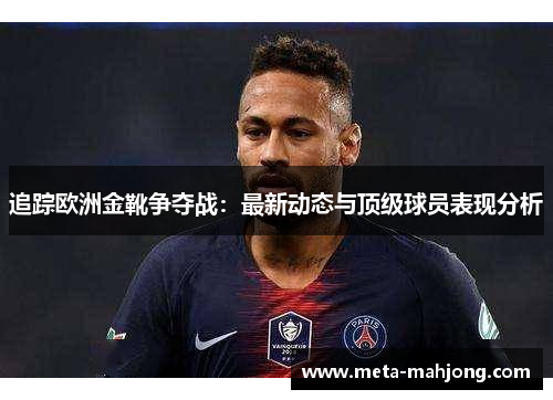 追踪欧洲金靴争夺战：最新动态与顶级球员表现分析