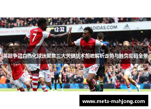 英超争冠白热化球迷聚焦三大关键战术前瞻解析走势与胜负密码全景