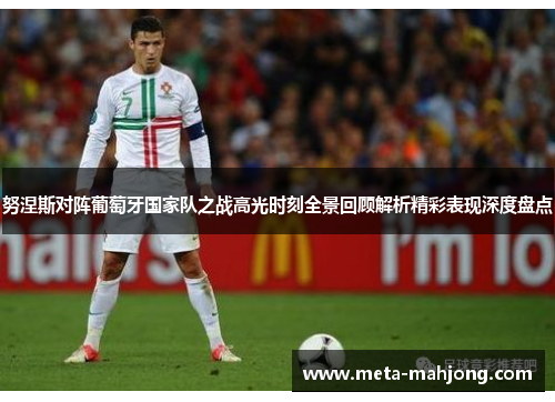 努涅斯对阵葡萄牙国家队之战高光时刻全景回顾解析精彩表现深度盘点 努涅斯对阵葡萄牙国家队之战高光时刻全景回顾解析精彩表现深度盘点