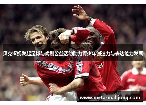 贝克汉姆发起足球与戏剧公益活动助力青少年创造力与表达能力发展 贝克汉姆发起足球与戏剧公益活动助力青少年创造力与表达能力发展