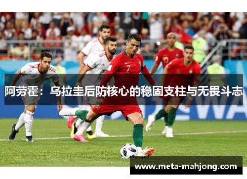 阿劳霍:乌拉圭后防核心的稳固支柱与无畏斗志 阿劳霍:乌拉圭后防核心的稳固支柱与无畏斗志