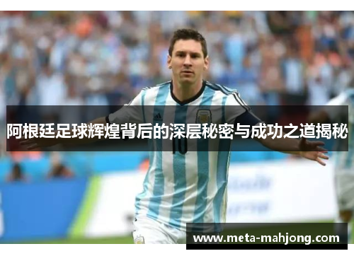阿根廷足球辉煌背后的深层秘密与成功之道揭秘