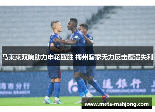 马莱莱双响助力申花取胜 梅州客家无力反击遭遇失利 马莱莱双响助力申花取胜 梅州客家无力反击遭遇失利